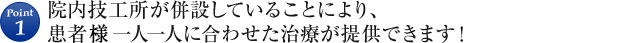 Point1 院内技工所が併設していることにより、患者様一人一人に合わせた治療が提供できます!